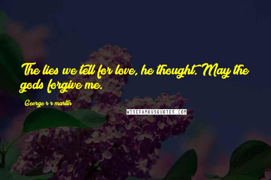 George R R Martin Quotes: The lies we tell for love, he thought. May the gods forgive me.