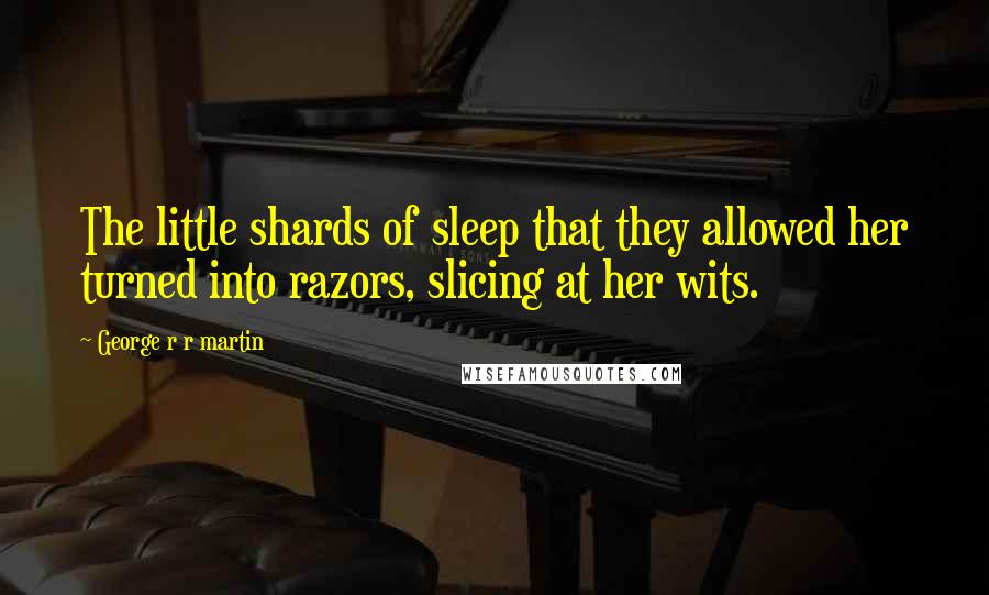 George R R Martin Quotes: The little shards of sleep that they allowed her turned into razors, slicing at her wits.