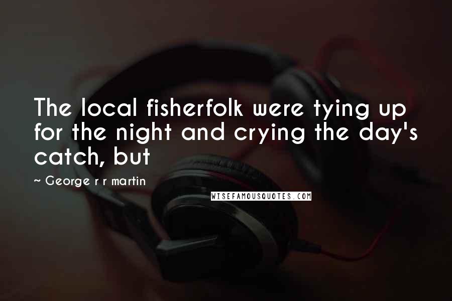 George R R Martin Quotes: The local fisherfolk were tying up for the night and crying the day's catch, but