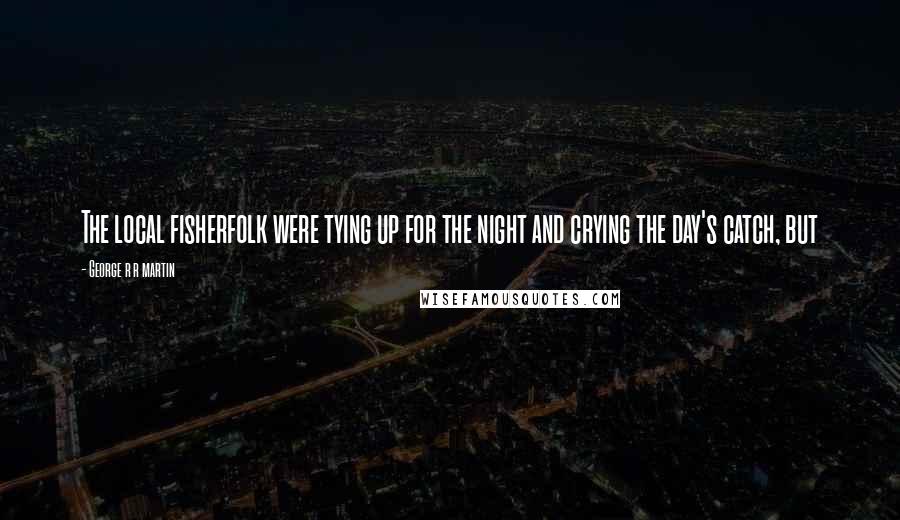 George R R Martin Quotes: The local fisherfolk were tying up for the night and crying the day's catch, but