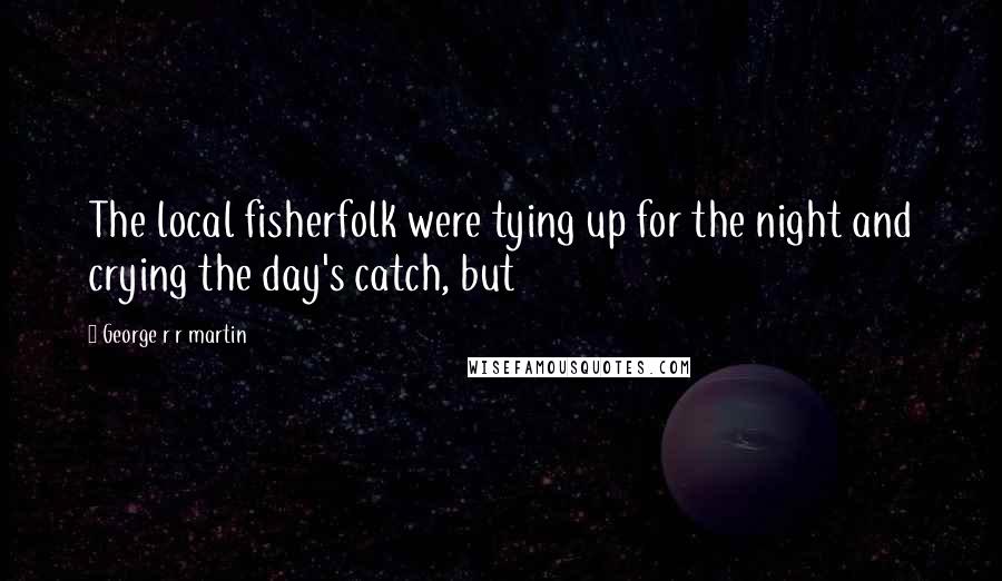 George R R Martin Quotes: The local fisherfolk were tying up for the night and crying the day's catch, but