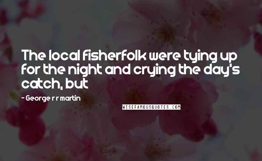 George R R Martin Quotes: The local fisherfolk were tying up for the night and crying the day's catch, but