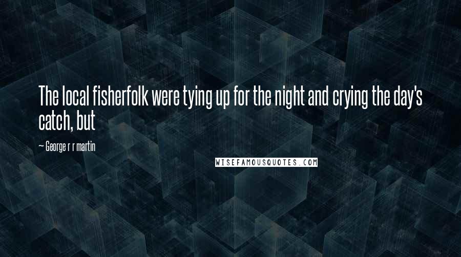 George R R Martin Quotes: The local fisherfolk were tying up for the night and crying the day's catch, but