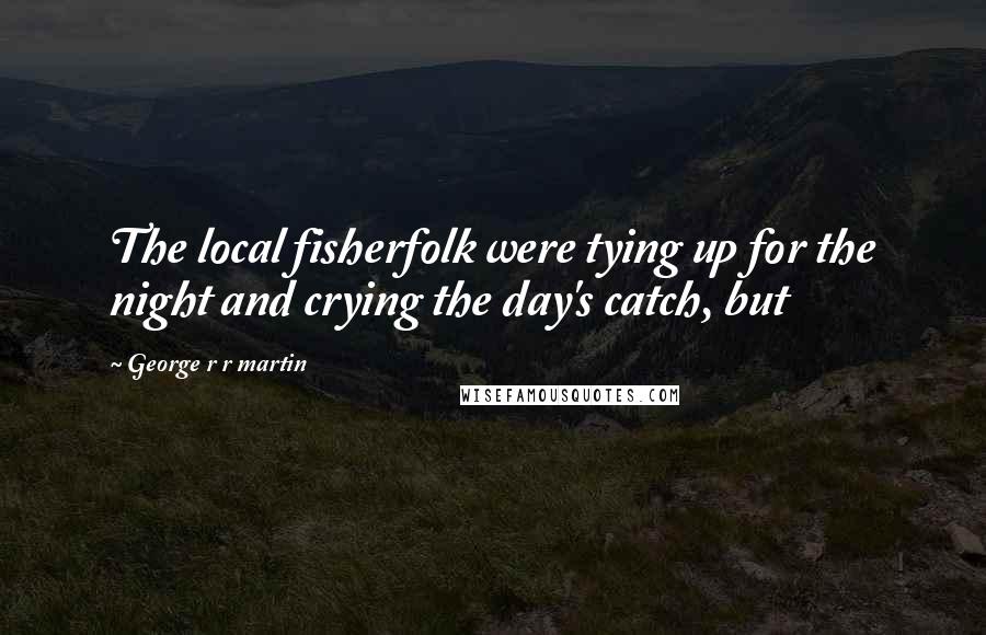 George R R Martin Quotes: The local fisherfolk were tying up for the night and crying the day's catch, but