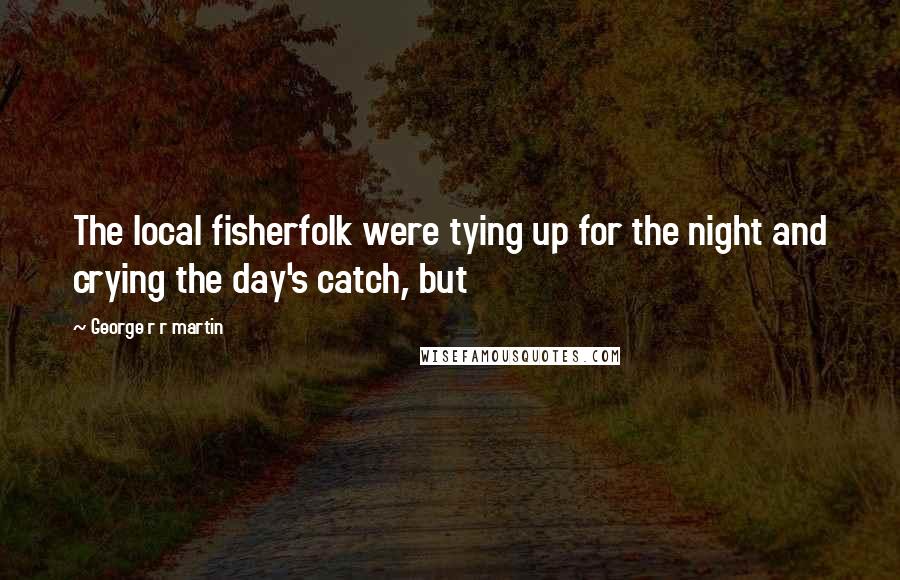 George R R Martin Quotes: The local fisherfolk were tying up for the night and crying the day's catch, but