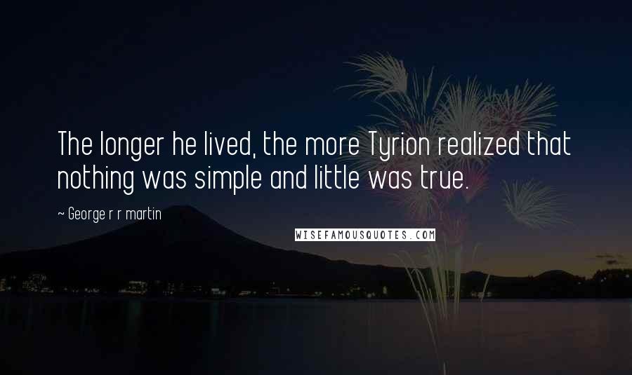 George R R Martin Quotes: The longer he lived, the more Tyrion realized that nothing was simple and little was true.