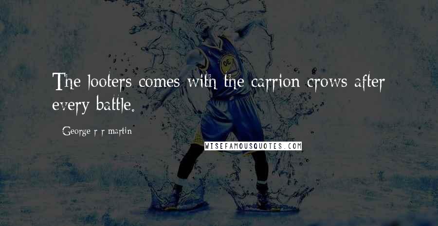 George R R Martin Quotes: The looters comes with the carrion crows after every battle.