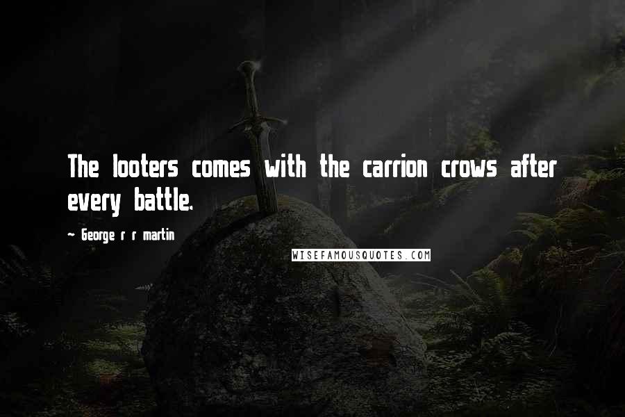 George R R Martin Quotes: The looters comes with the carrion crows after every battle.