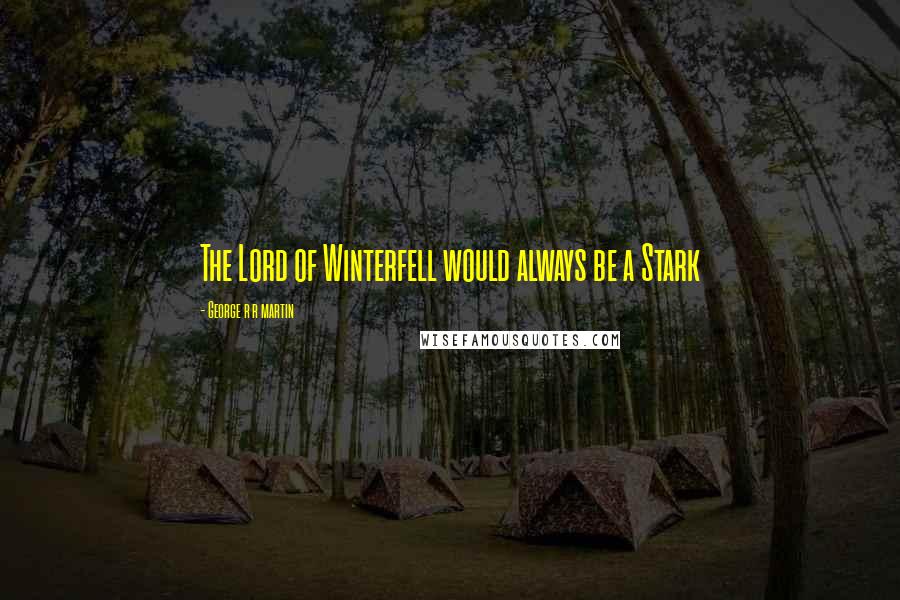 George R R Martin Quotes: The Lord of Winterfell would always be a Stark