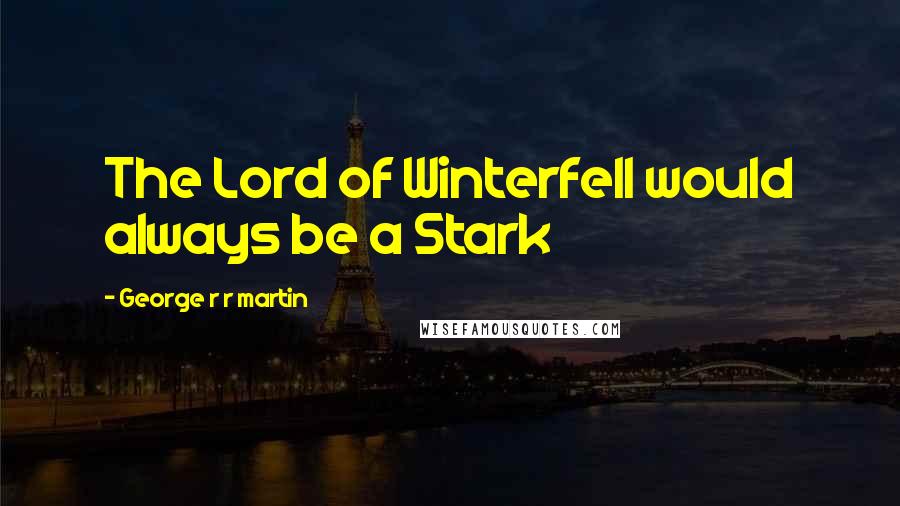 George R R Martin Quotes: The Lord of Winterfell would always be a Stark