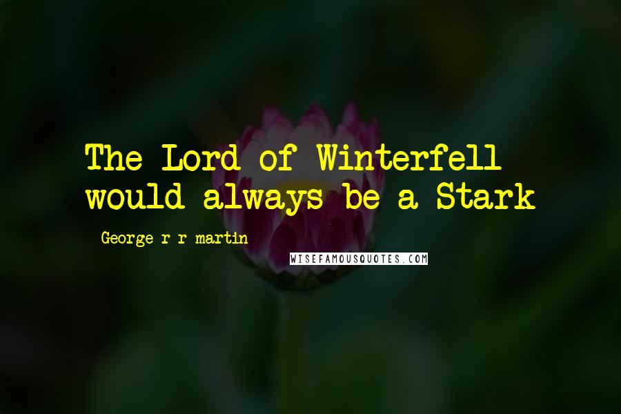 George R R Martin Quotes: The Lord of Winterfell would always be a Stark