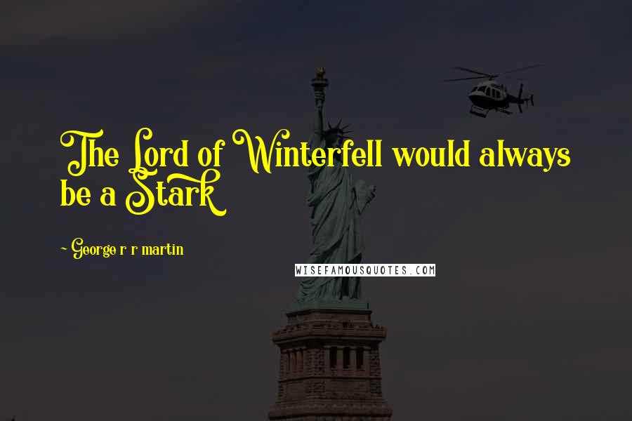 George R R Martin Quotes: The Lord of Winterfell would always be a Stark