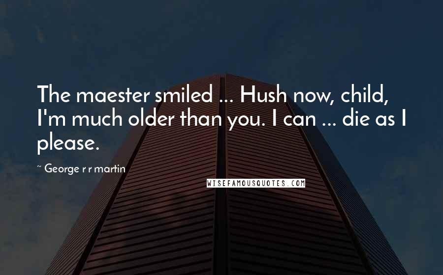 George R R Martin Quotes: The maester smiled ... Hush now, child, I'm much older than you. I can ... die as I please.