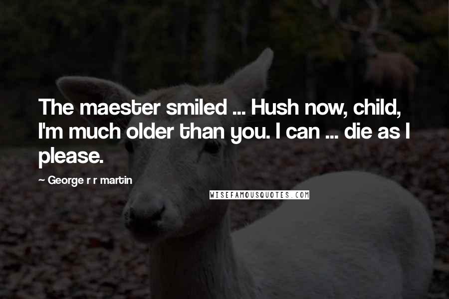 George R R Martin Quotes: The maester smiled ... Hush now, child, I'm much older than you. I can ... die as I please.