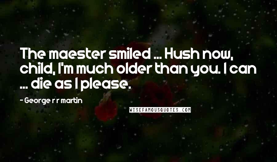 George R R Martin Quotes: The maester smiled ... Hush now, child, I'm much older than you. I can ... die as I please.