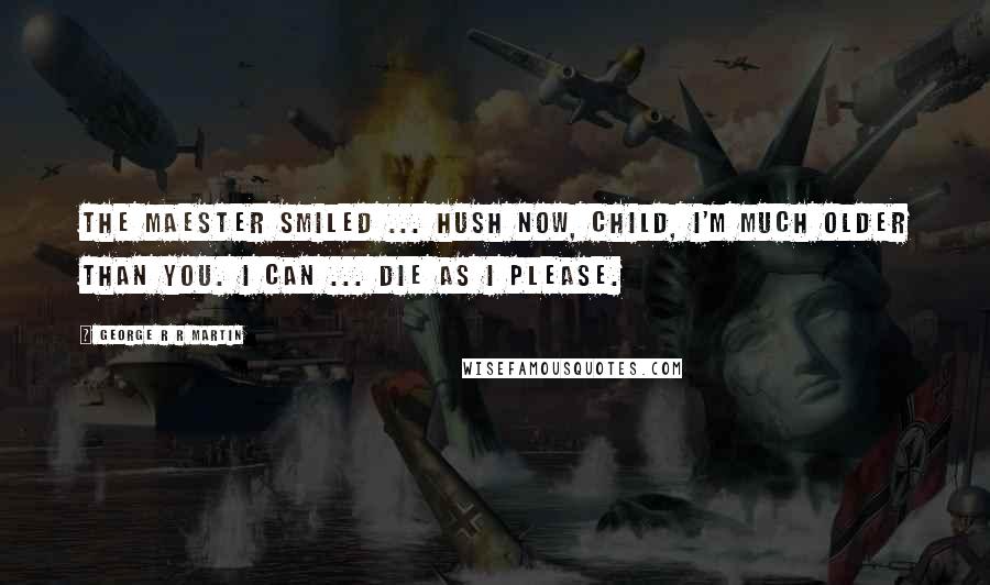 George R R Martin Quotes: The maester smiled ... Hush now, child, I'm much older than you. I can ... die as I please.
