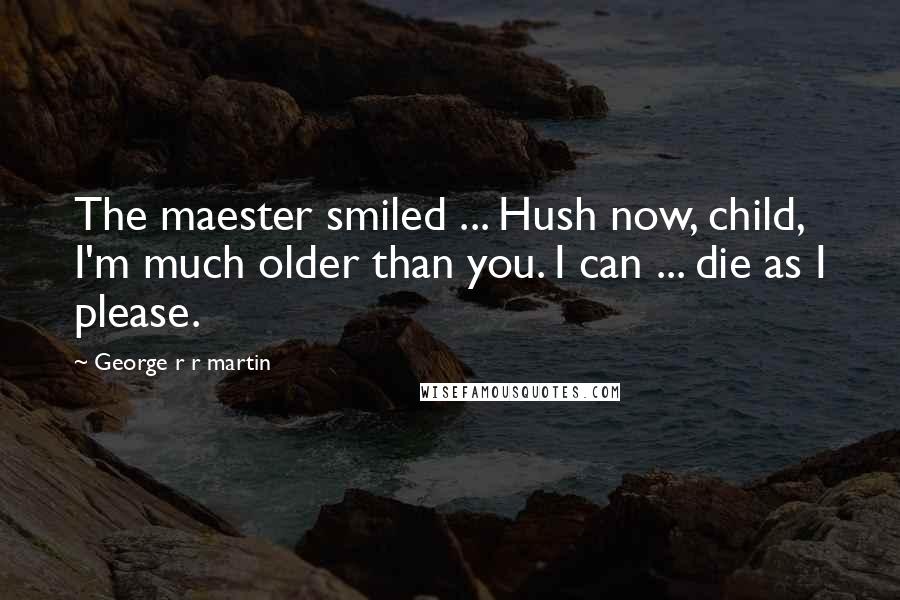 George R R Martin Quotes: The maester smiled ... Hush now, child, I'm much older than you. I can ... die as I please.