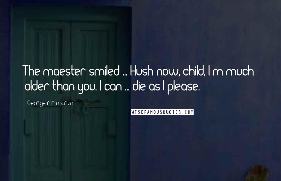 George R R Martin Quotes: The maester smiled ... Hush now, child, I'm much older than you. I can ... die as I please.