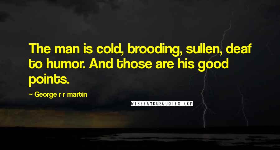 George R R Martin Quotes: The man is cold, brooding, sullen, deaf to humor. And those are his good points.