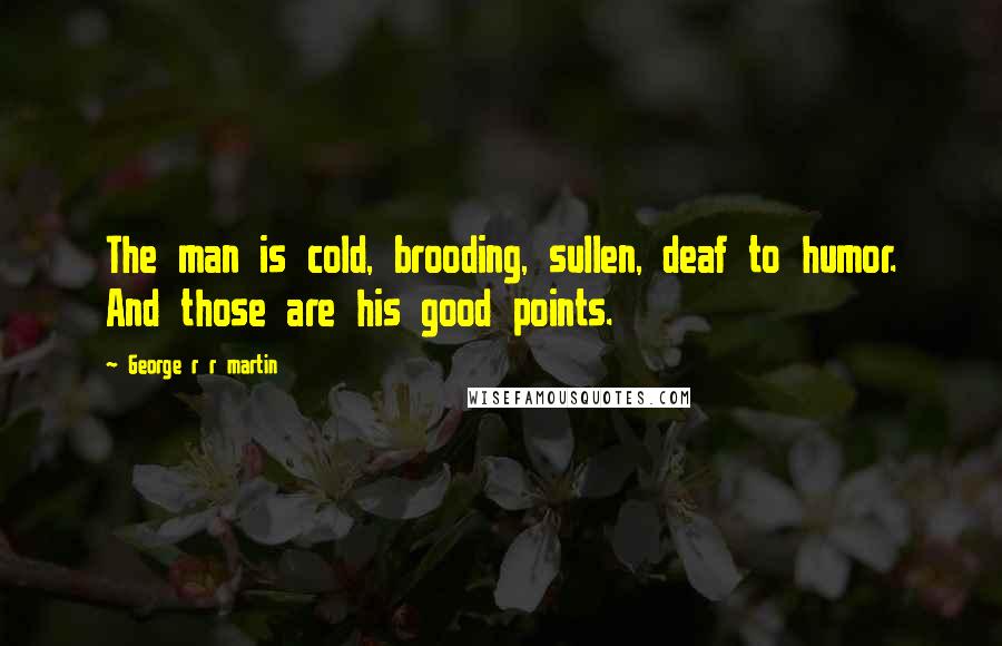 George R R Martin Quotes: The man is cold, brooding, sullen, deaf to humor. And those are his good points.