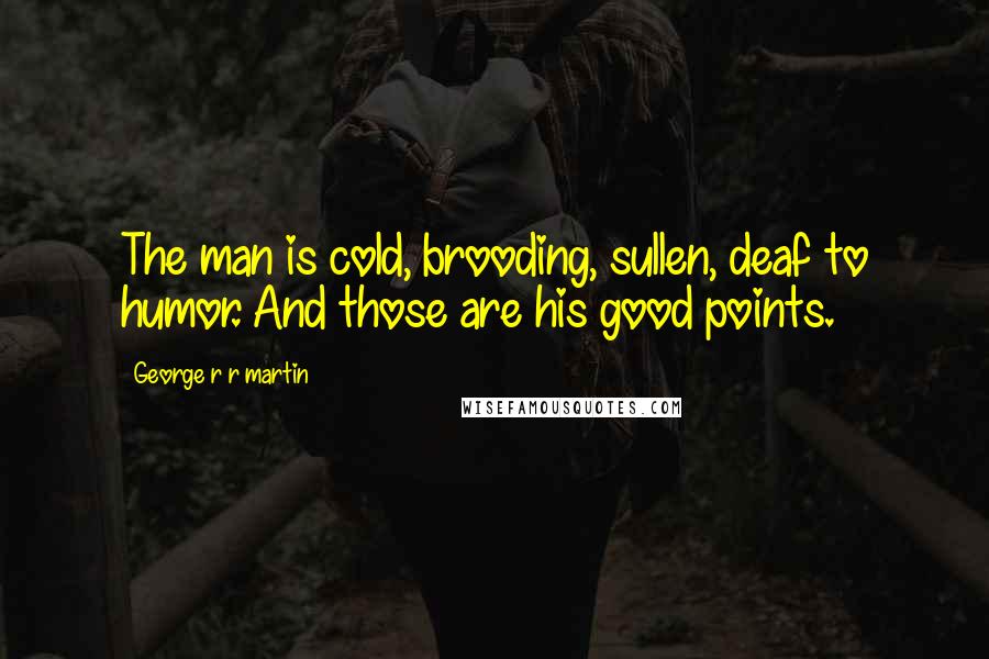 George R R Martin Quotes: The man is cold, brooding, sullen, deaf to humor. And those are his good points.