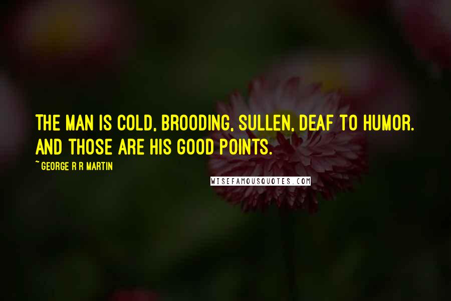 George R R Martin Quotes: The man is cold, brooding, sullen, deaf to humor. And those are his good points.