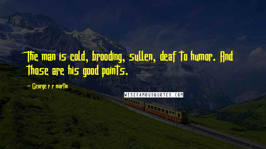 George R R Martin Quotes: The man is cold, brooding, sullen, deaf to humor. And those are his good points.