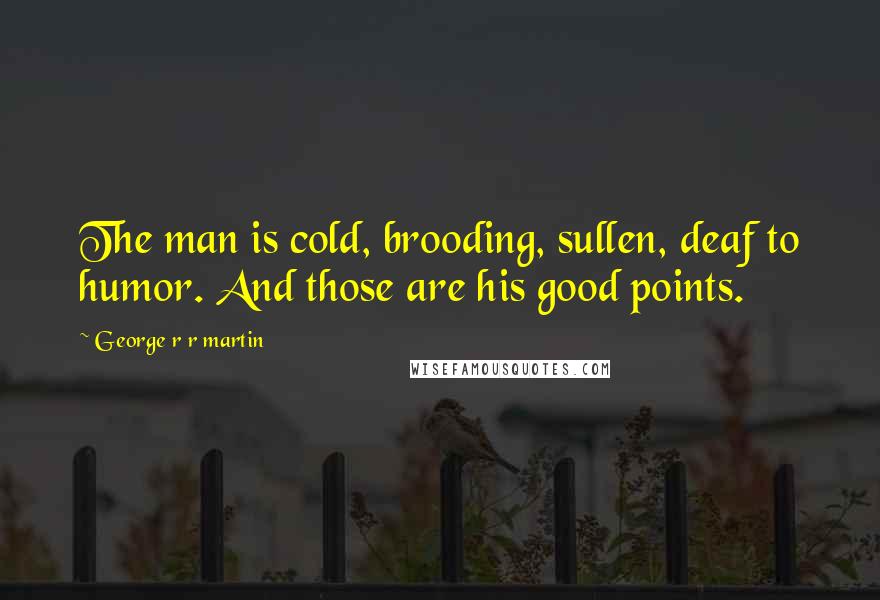 George R R Martin Quotes: The man is cold, brooding, sullen, deaf to humor. And those are his good points.