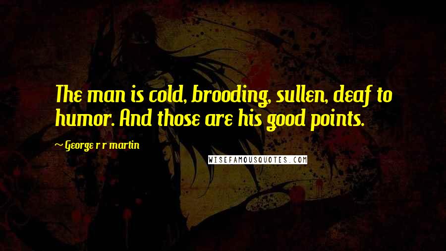 George R R Martin Quotes: The man is cold, brooding, sullen, deaf to humor. And those are his good points.