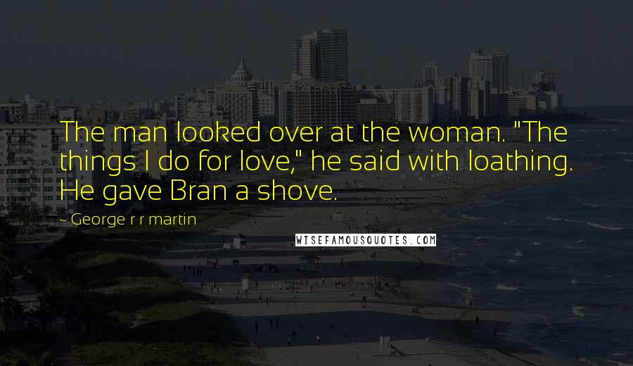 George R R Martin Quotes: The man looked over at the woman. "The things I do for love," he said with loathing. He gave Bran a shove.