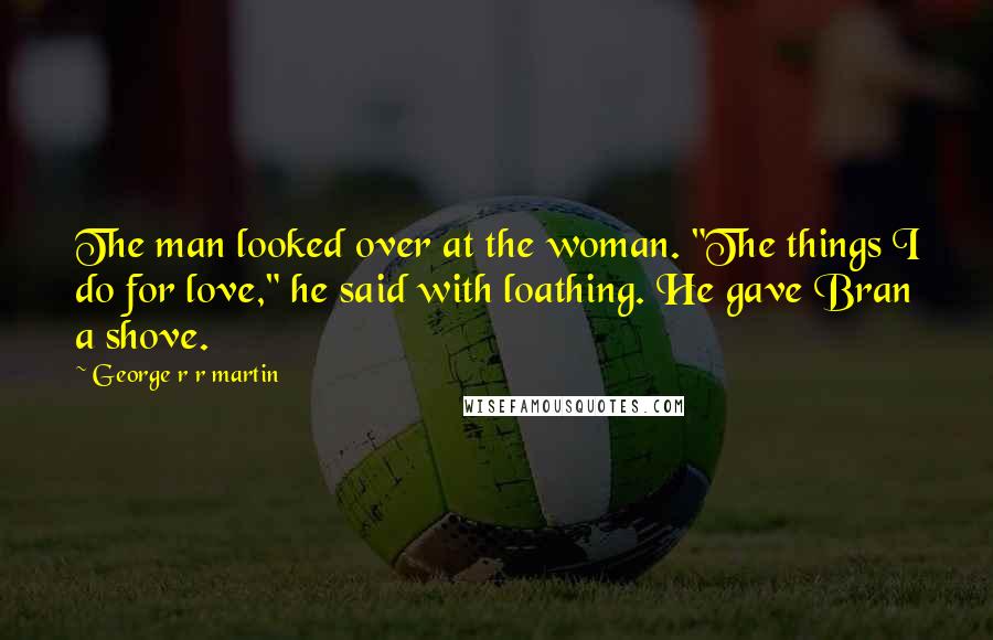 George R R Martin Quotes: The man looked over at the woman. "The things I do for love," he said with loathing. He gave Bran a shove.