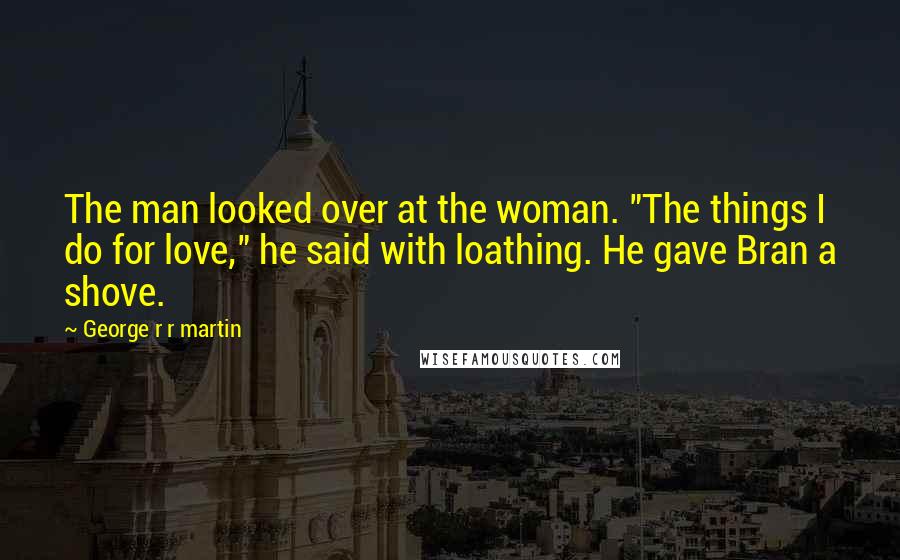 George R R Martin Quotes: The man looked over at the woman. "The things I do for love," he said with loathing. He gave Bran a shove.