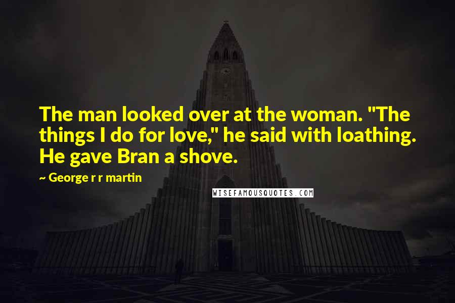 George R R Martin Quotes: The man looked over at the woman. "The things I do for love," he said with loathing. He gave Bran a shove.