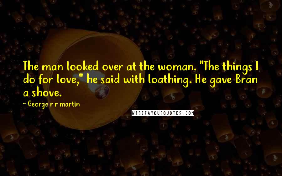 George R R Martin Quotes: The man looked over at the woman. "The things I do for love," he said with loathing. He gave Bran a shove.