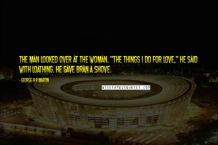 George R R Martin Quotes: The man looked over at the woman. "The things I do for love," he said with loathing. He gave Bran a shove.