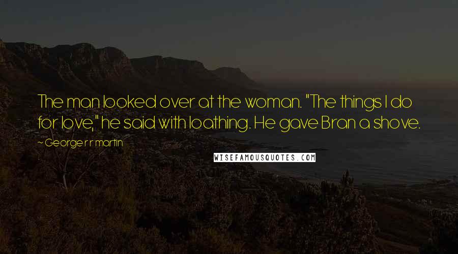 George R R Martin Quotes: The man looked over at the woman. "The things I do for love," he said with loathing. He gave Bran a shove.