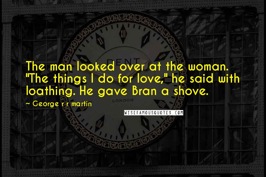 George R R Martin Quotes: The man looked over at the woman. "The things I do for love," he said with loathing. He gave Bran a shove.