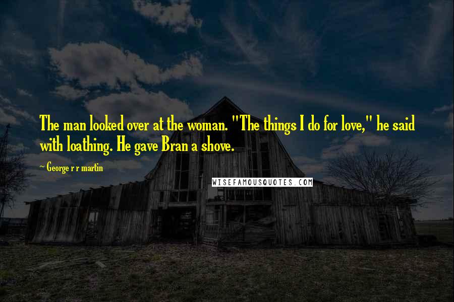 George R R Martin Quotes: The man looked over at the woman. "The things I do for love," he said with loathing. He gave Bran a shove.