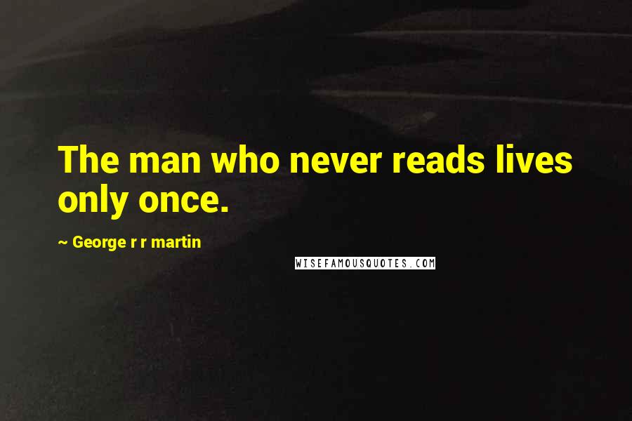 George R R Martin Quotes: The man who never reads lives only once.