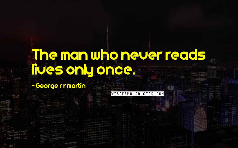 George R R Martin Quotes: The man who never reads lives only once.