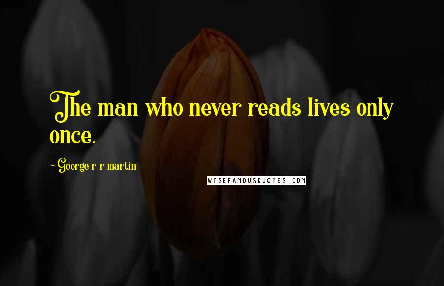 George R R Martin Quotes: The man who never reads lives only once.