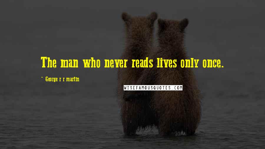 George R R Martin Quotes: The man who never reads lives only once.