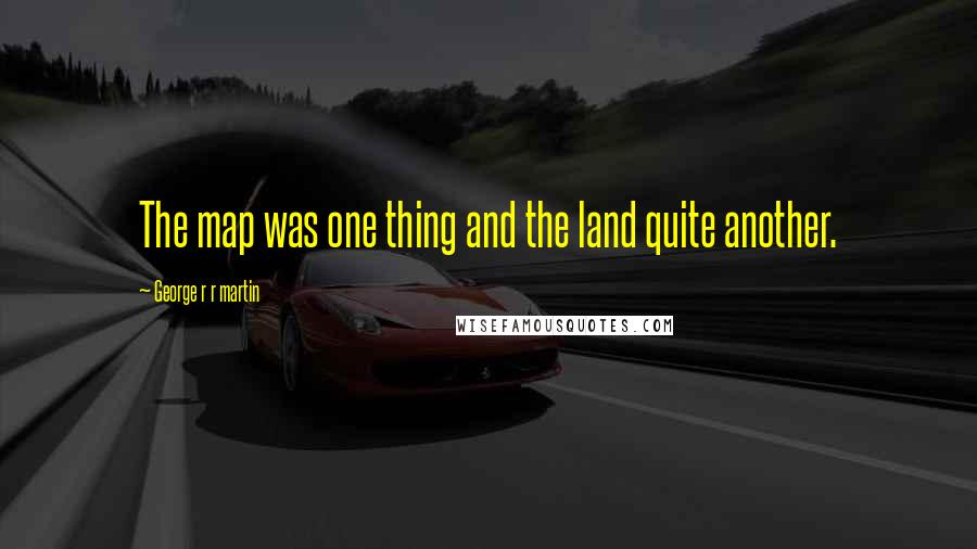 George R R Martin Quotes: The map was one thing and the land quite another.