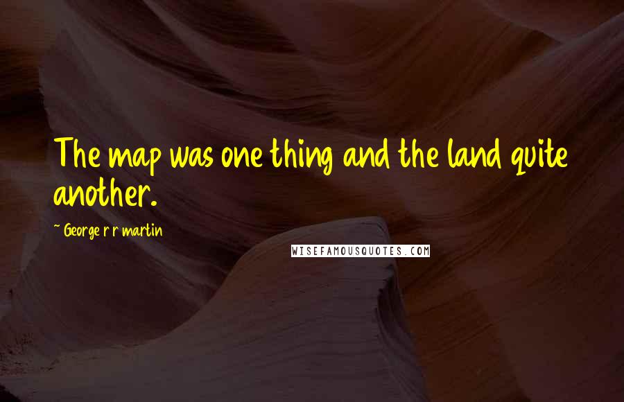 George R R Martin Quotes: The map was one thing and the land quite another.