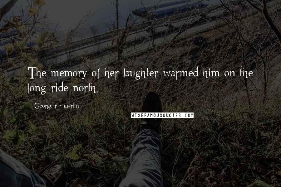 George R R Martin Quotes: The memory of her laughter warmed him on the long ride north.