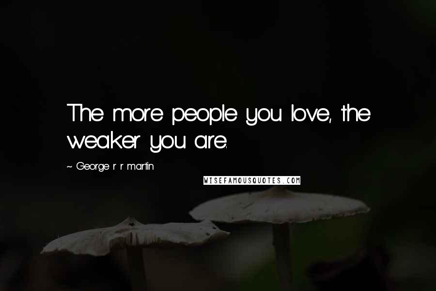George R R Martin Quotes: The more people you love, the weaker you are.