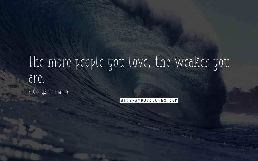 George R R Martin Quotes: The more people you love, the weaker you are.