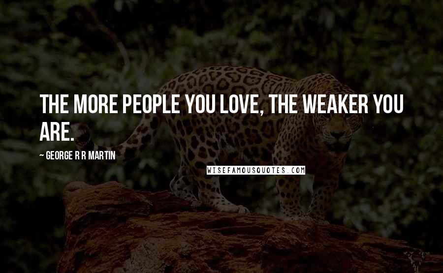George R R Martin Quotes: The more people you love, the weaker you are.