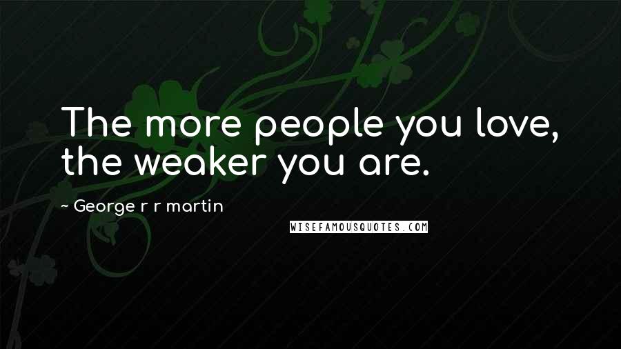 George R R Martin Quotes: The more people you love, the weaker you are.