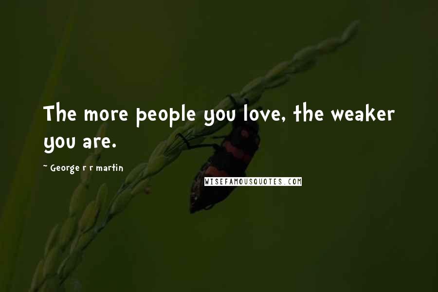 George R R Martin Quotes: The more people you love, the weaker you are.
